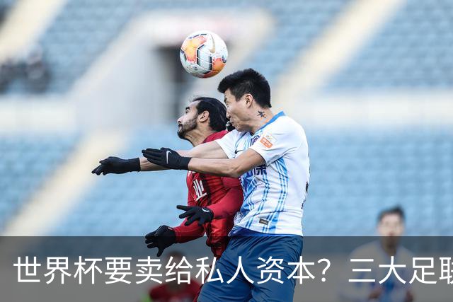 世界杯要卖给私人资本？三大足联发飙了