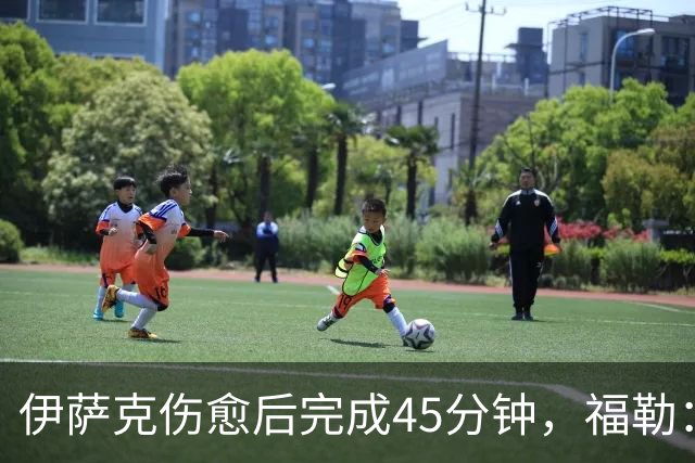 伊萨克伤愈后完成45分钟，福勒：新赛季该爆发了