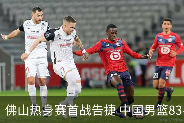 佛山热身赛首战告捷 中国男篮83-78击败乌拉圭 展现拼搏精神