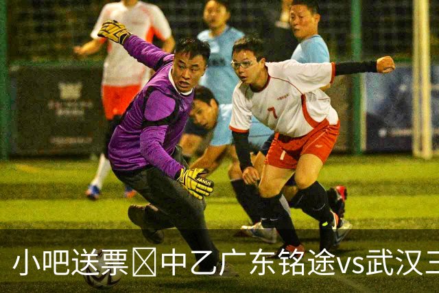 小吧送票🎁中乙广东铭途vs武汉三镇B队，吧友快来互动赢取球票