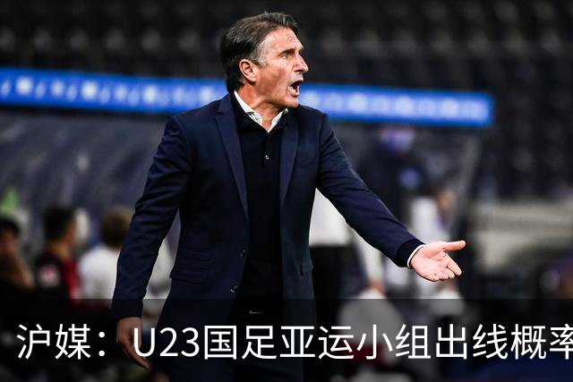 沪媒：U23国足亚运小组出线概率五五开，场场是决战没容错空间