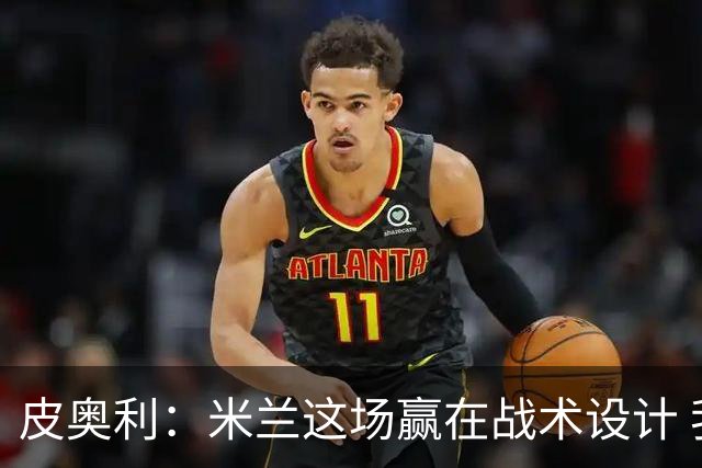 皮奥利：米兰这场赢在战术设计 我们统治比赛70分钟