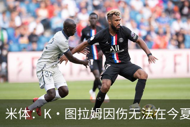 米体：K·图拉姆因伤无法在今夏转会，尤文候选出售球员为其他3人