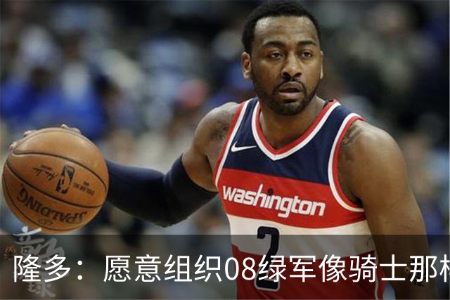 隆多：愿意组织08绿军像骑士那样重聚 上次没凑成但现在应该可以