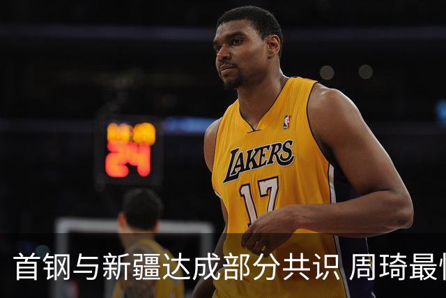 首钢与新疆达成部分共识 周琦最快下周被交易