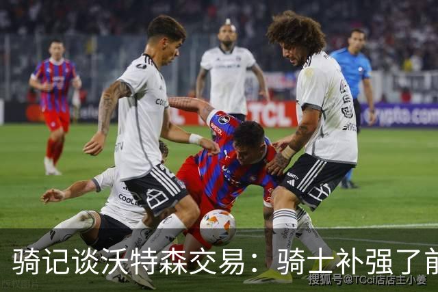 骑记谈沃特森交易：骑士补强了前场 这是必要的阵容焕新