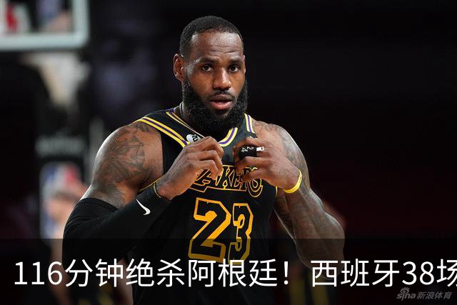 116分钟绝杀阿根廷！西班牙38场不败，凭什么封神？