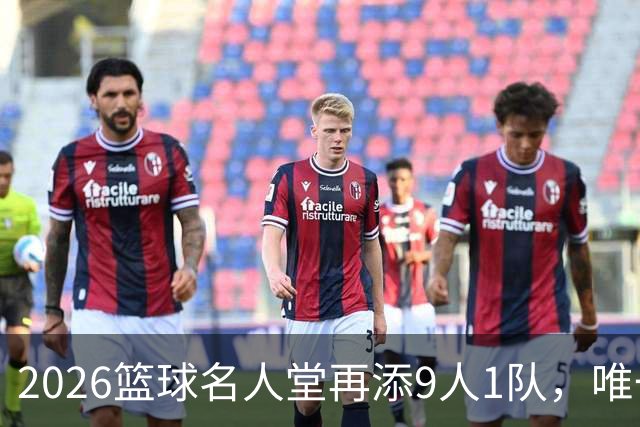 2026篮球名人堂再添9人1队，唯一NBA球员竟是他