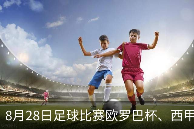 8月28日足球比赛欧罗巴杯、西甲、巴西杯赛事分析、比赛预测